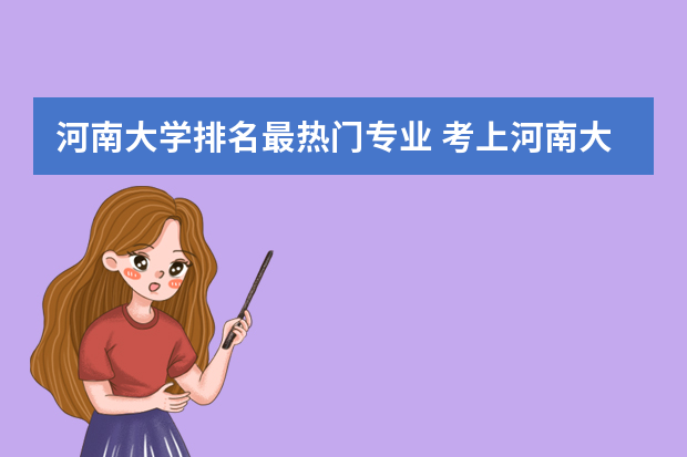 河南大学排名最热门专业 考上河南大学算什么水平 属于什么档次